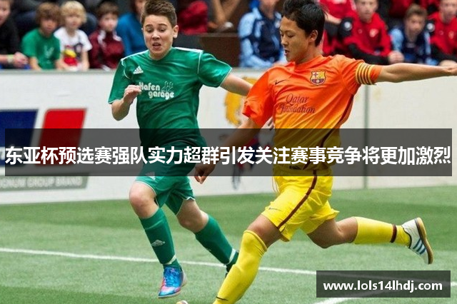 东亚杯预选赛强队实力超群引发关注赛事竞争将更加激烈
