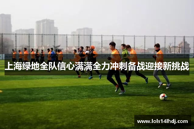 上海绿地全队信心满满全力冲刺备战迎接新挑战