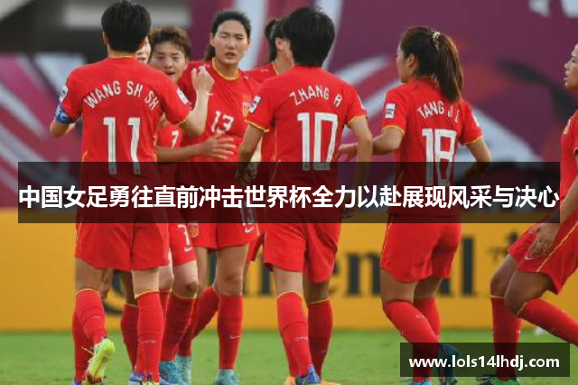 中国女足勇往直前冲击世界杯全力以赴展现风采与决心