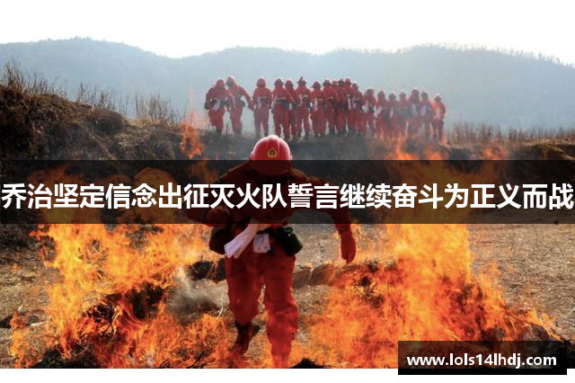 乔治坚定信念出征灭火队誓言继续奋斗为正义而战