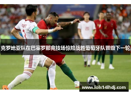 克罗地亚队在巴塞罗那竞技场惊险战胜葡萄牙队晋级下一轮