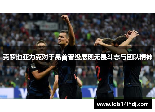克罗地亚力克对手昂首晋级展现无畏斗志与团队精神