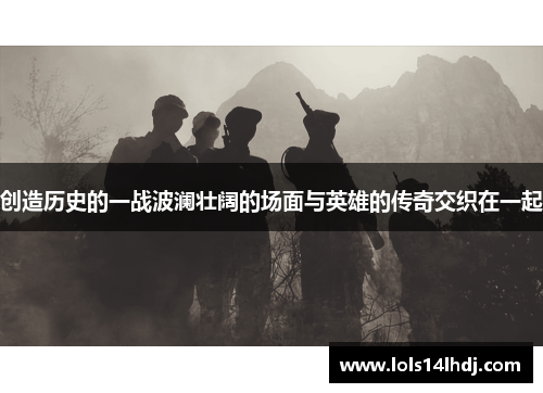 创造历史的一战波澜壮阔的场面与英雄的传奇交织在一起