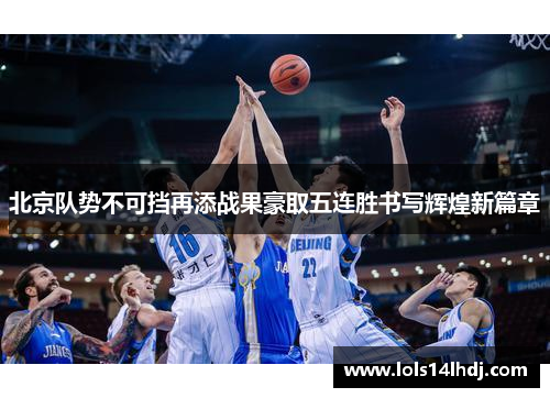 北京队势不可挡再添战果豪取五连胜书写辉煌新篇章