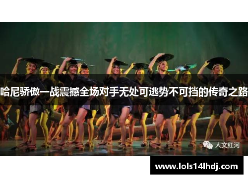 哈尼骄傲一战震撼全场对手无处可逃势不可挡的传奇之路