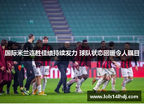 国际米兰连胜佳绩持续发力 球队状态回暖令人瞩目