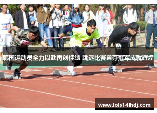 韩国运动员全力以赴再创佳绩 跳远比赛勇夺冠军成就辉煌