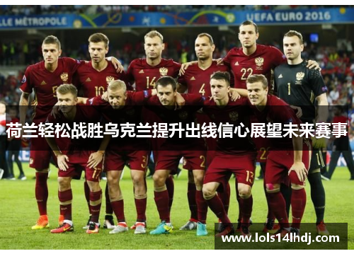 荷兰轻松战胜乌克兰提升出线信心展望未来赛事