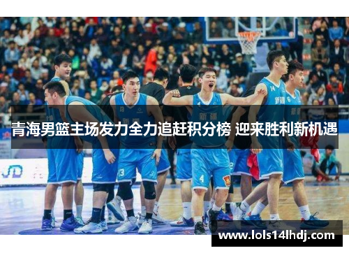 青海男篮主场发力全力追赶积分榜 迎来胜利新机遇