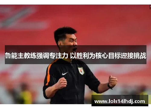 鲁能主教练强调专注力 以胜利为核心目标迎接挑战
