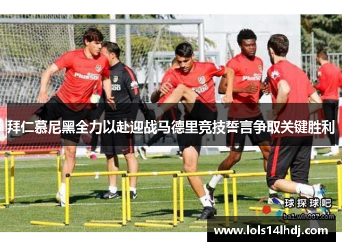 拜仁慕尼黑全力以赴迎战马德里竞技誓言争取关键胜利