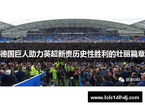 德国巨人助力英超新贵历史性胜利的壮丽篇章
