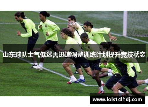 山东球队士气低迷需迅速调整训练计划提升竞技状态
