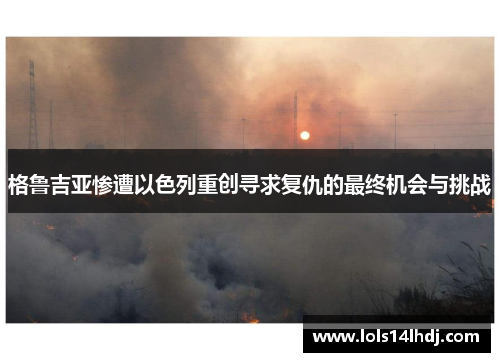 格鲁吉亚惨遭以色列重创寻求复仇的最终机会与挑战