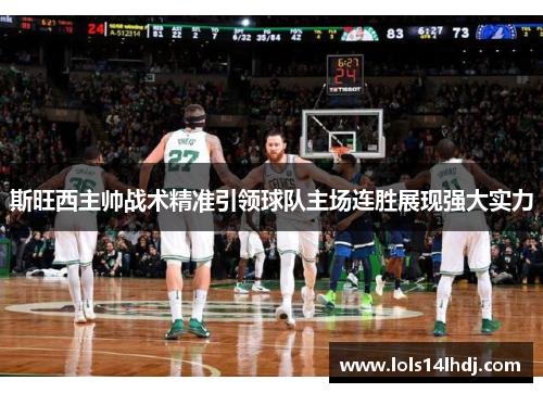 斯旺西主帅战术精准引领球队主场连胜展现强大实力
