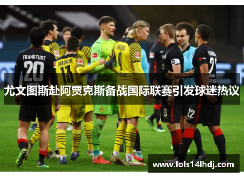 尤文图斯赴阿贾克斯备战国际联赛引发球迷热议