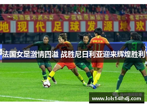 法国女足激情四溢 战胜尼日利亚迎来辉煌胜利