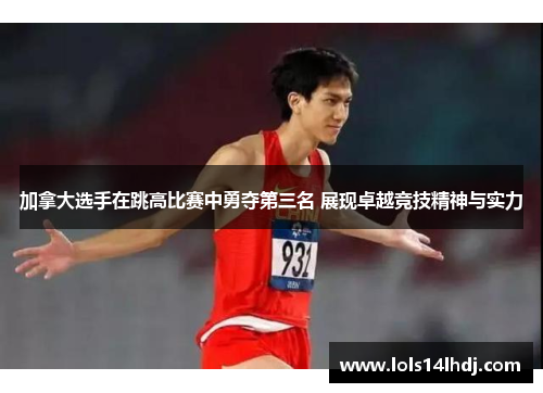 加拿大选手在跳高比赛中勇夺第三名 展现卓越竞技精神与实力