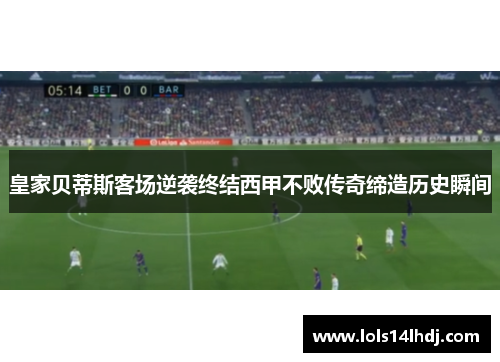 皇家贝蒂斯客场逆袭终结西甲不败传奇缔造历史瞬间