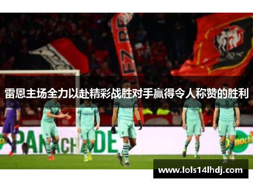 雷恩主场全力以赴精彩战胜对手赢得令人称赞的胜利