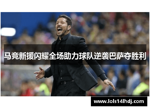 马竞新援闪耀全场助力球队逆袭巴萨夺胜利