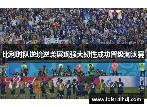 比利时队逆境逆袭展现强大韧性成功晋级淘汰赛