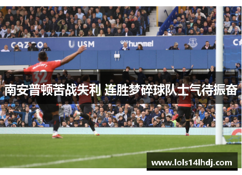 南安普顿苦战失利 连胜梦碎球队士气待振奋