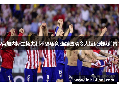 莱加内斯主场失利不敌马竞 连续败绩令人担忧球队前景