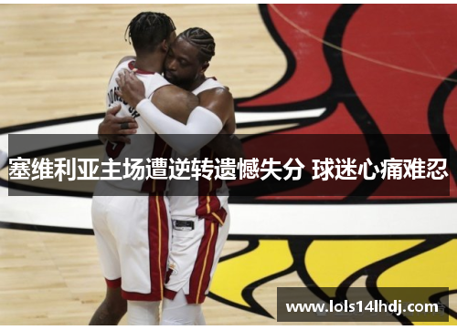 塞维利亚主场遭逆转遗憾失分 球迷心痛难忍