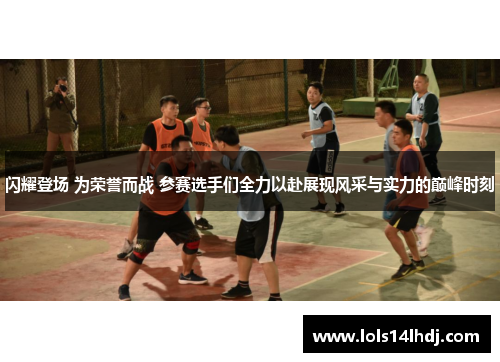 闪耀登场 为荣誉而战 参赛选手们全力以赴展现风采与实力的巅峰时刻