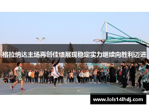 格拉纳达主场再创佳绩展现稳定实力继续向胜利迈进
