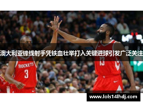 澳大利亚锋线射手凭铁血壮举打入关键进球引发广泛关注